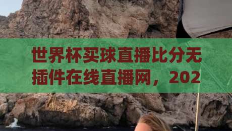 世界杯买球直播比分无插件在线直播网，2026世界杯观赛新选择？(世界杯买球直播)