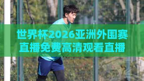 世界杯2026亚洲外围赛直播免费高清观看直播:手把手教你找到最佳观赛渠道