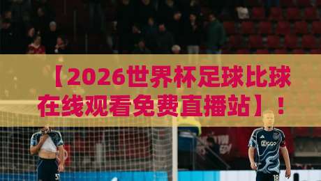 【2026世界杯足球比球在线观看免费直播站】！如何找到靠谱的观看入口？