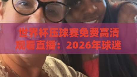 世界杯压球赛免费高清观看直播:2026年球迷必备观赛指南(世界杯压球赛免费高清观看直播)