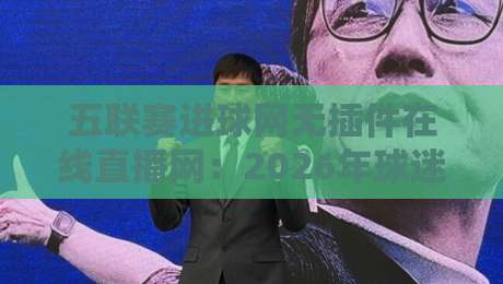 五联赛进球网无插件在线直播网:2026年球迷必备的观赛新姿势