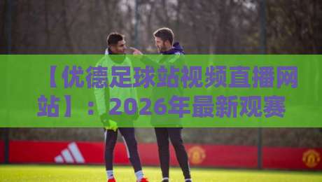【优德足球站视频直播网站】:2026年最新观赛指南与实测体验