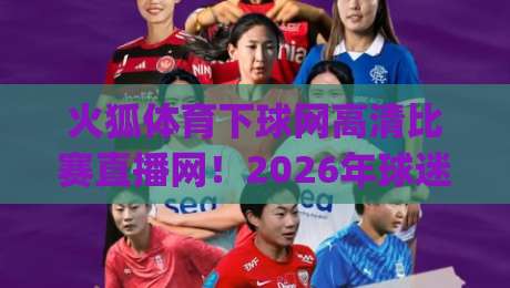 火狐体育下球网高清比赛直播网！2026年球迷必看的观赛新选择(火狐体育)