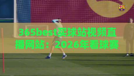 365best买球站视频直播网站:2026年看球赛的新姿势,你试过没?