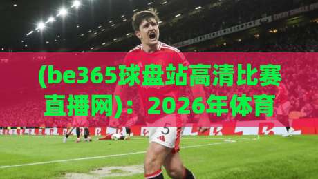 (be365球盘站高清比赛直播网)：2026年体育迷不可错过的超清观赛平台