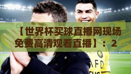 【世界杯买球直播网现场免费高清观看直播】：2026年世界杯观赛终极指南，让热爱零距离！