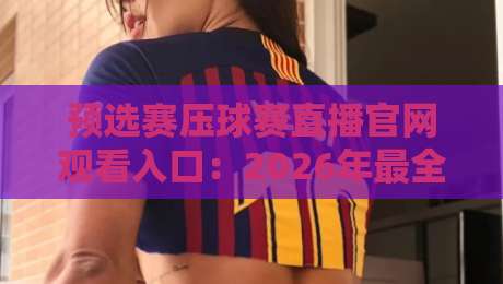 预选赛压球赛直播官网观看入口：2026年最全指南（附高清通道）