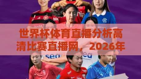 世界杯体育直播分析高清比赛直播网，2026年球迷必备观赛指南