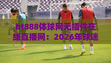 bt888体球网无插件在线直播网:2026年球迷都在用的宝藏平台,你试过没?