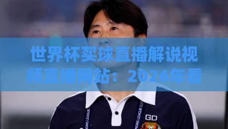 世界杯买球直播解说视频直播网站：2026年看球新姿势，你get了吗？