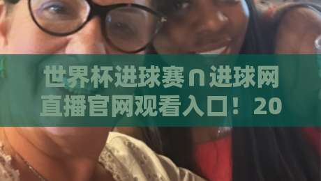 世界杯进球赛∩进球网直播官网观看入口!2026年最新观赛指南