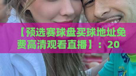 【预选赛球盘买球地址免费高清观看直播】：2026世界杯预选赛观赛指南与防骗手册