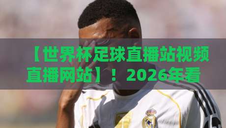 【世界杯足球直播站视频直播网站】！2026年看球必备的观赛指南