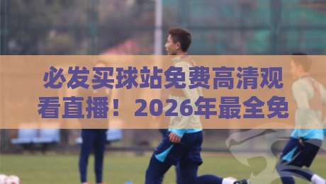 必发买球站免费高清观看直播！2026年最全免费看球攻略：高清不卡顿，多平台对比，资深球迷私藏推荐与避坑指南