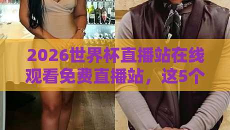 2026世界杯直播站在线观看免费直播站，这5个平台让你不花一分钱看遍全场！