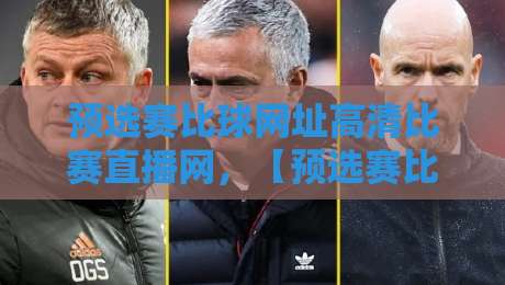 预选赛比球网址高清比赛直播网，【预选赛比球网址高清比赛直播网】2026年观赛老司机的私藏宝典