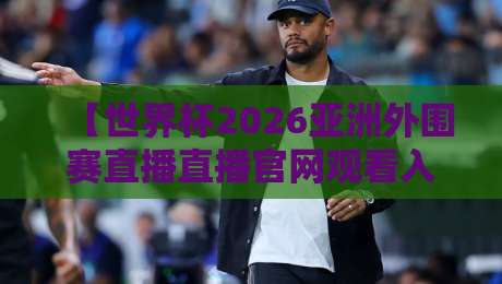 【世界杯2026亚洲外围赛直播直播官网观看入口】！球迷必看的5大官方渠道与避坑指南