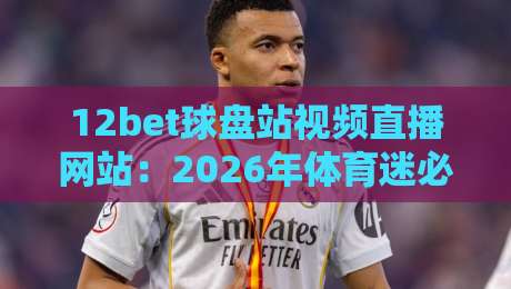 12bet球盘站视频直播网站：2026年体育迷必备的观赛新选择