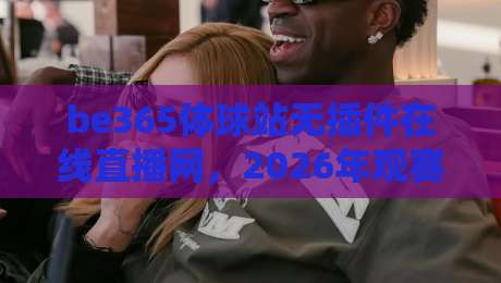 be365体球站无插件在线直播网，2026年观赛新体验！
