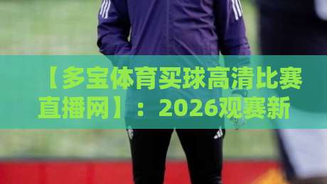 【多宝体育买球高清比赛直播网】：2026观赛新体验，高清流畅不卡顿