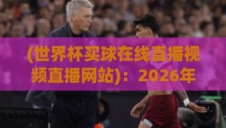 (世界杯买球在线直播视频直播网站):2026年球迷必看的观赛指南
