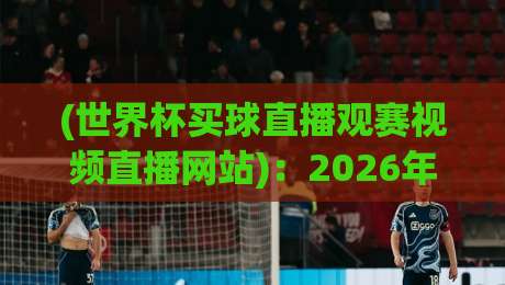 (世界杯买球直播观赛视频直播网站)：2026年球迷必看的3个理性观赛新视角