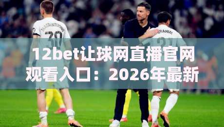 12bet让球网直播官网观看入口：2026年最新赛事直播与让球盘口解析