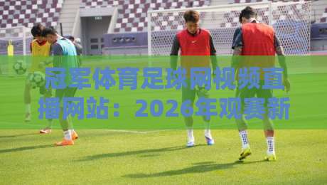 冠军体育足球网视频直播网站：2026年观赛新体验，这些功能你试过没？
