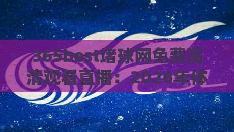 365best堵球网免费高清观看直播:2026年体育迷的终极观赛指南