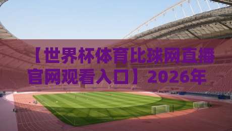 【世界杯体育比球网直播官网观看入口】2026年观赛必备指南,别再找错了!