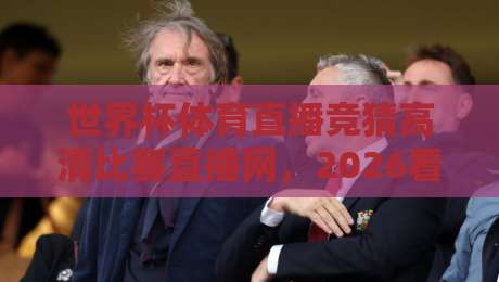 世界杯体育直播竞猜高清比赛直播网,2026看球新姿势