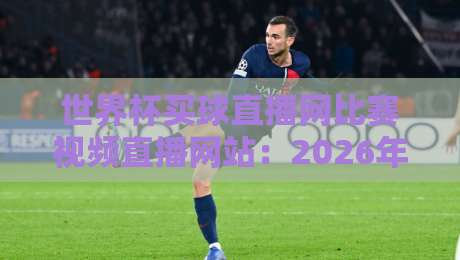 世界杯买球直播网比赛视频直播网站:2026年观赛新选择,这些平台靠谱吗?