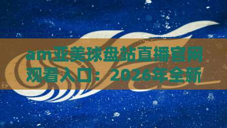 am亚美球盘站直播官网观看入口:2026年全新升级版观赛指南来了!