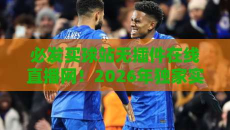必发买球站无插件在线直播网!2026年独家实测:这些隐藏功能你肯定不知道(必发买球站无插件在线直播网)揭秘!
