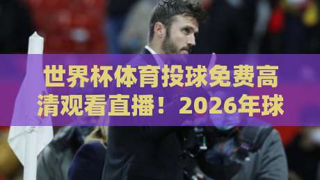 世界杯体育投球免费高清观看直播!2026年球迷必看的三大观赛捷径
