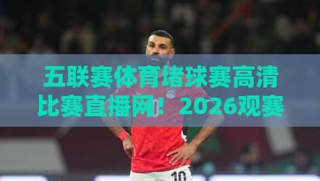 五联赛体育堵球赛高清比赛直播网!2026观赛必备的五大隐藏功能揭秘