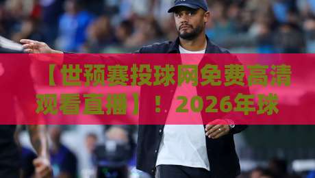 【世预赛投球网免费高清观看直播】!2026年球迷必看的高清免费观赛攻略