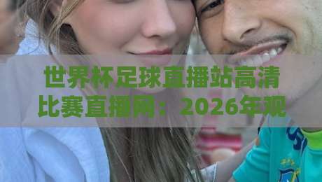 世界杯足球直播站高清比赛直播网:2026年观赛首选平台全解析
