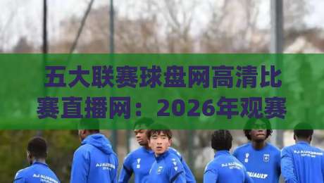 五大联赛球盘网高清比赛直播网:2026年观赛新体验,你get了吗?