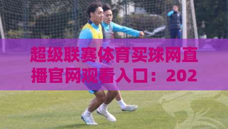 超级联赛体育买球网直播官网观看入口:2026年最新观赛指南与实用技巧