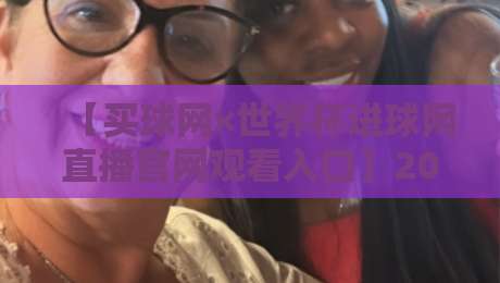 【买球网×世界杯进球网直播官网观看入口】2026年最新观赛指南：如何安全找到官方入口？