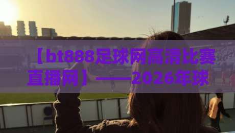 【bt888足球网高清比赛直播网】——2026年球迷必看的五大理由！