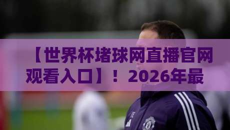 【世界杯堵球网直播官网观看入口】！2026年最新观赛与竞猜指南（世界杯堵球网直播官网观看入口）