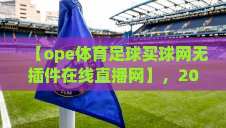 【ope体育足球买球网无插件在线直播网】，2026年看球新姿势：不卡顿、不折腾、不闹心