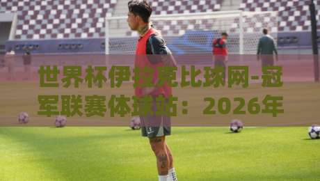 世界杯伊拉克比球网-冠军联赛体球站:2026年球迷必看的三大新变化