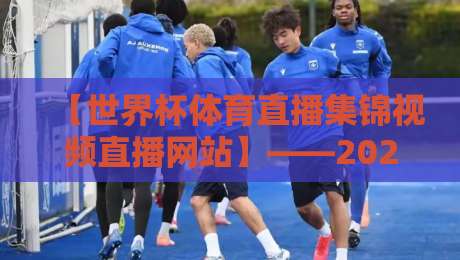 【世界杯体育直播集锦视频直播网站】——2026年球迷必备的观赛神器！