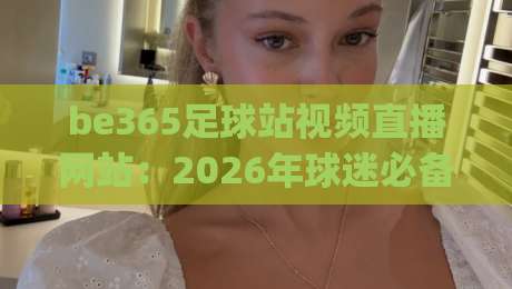 be365足球站视频直播网站：2026年球迷必备的高清观赛指南 (be365足球站)