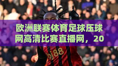 欧洲联赛体育足球压球网高清比赛直播网，2026年球迷必备观赛指南