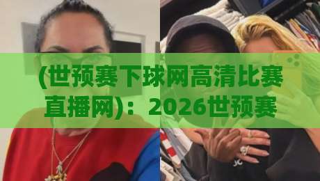 (世预赛下球网高清比赛直播网)：2026世预赛观赛新选择，高清流畅不卡顿