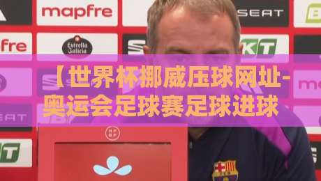 【世界杯挪威压球网址-奥运会足球赛足球进球】深度解析:2026年足球赛事的五大核心看点